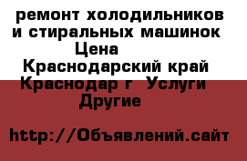 ремонт холодильников и стиральных машинок › Цена ­ 300 - Краснодарский край, Краснодар г. Услуги » Другие   